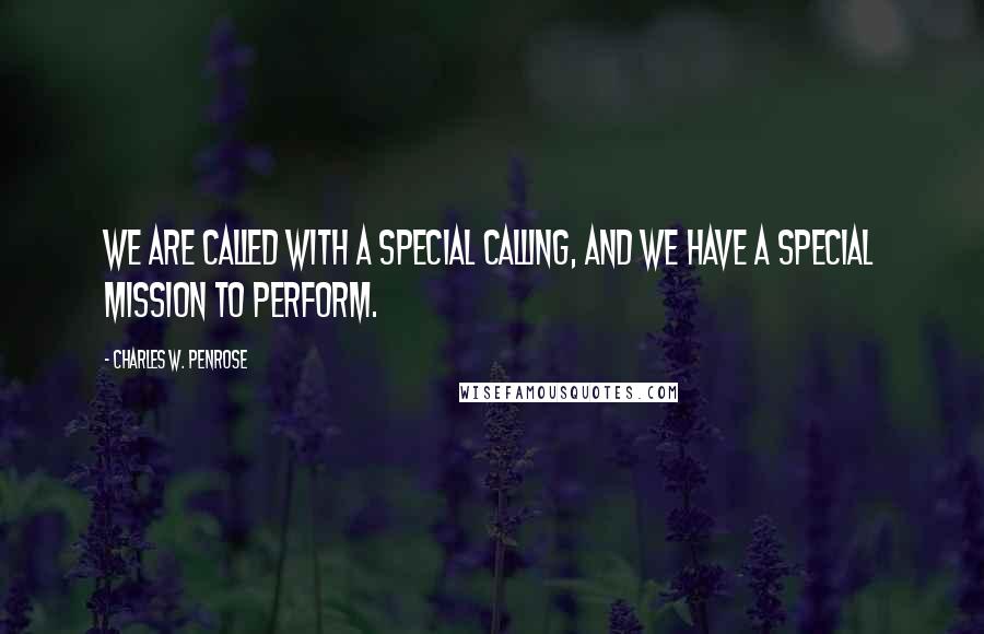 Charles W. Penrose Quotes: We are called with a special calling, and we have a special mission to perform.