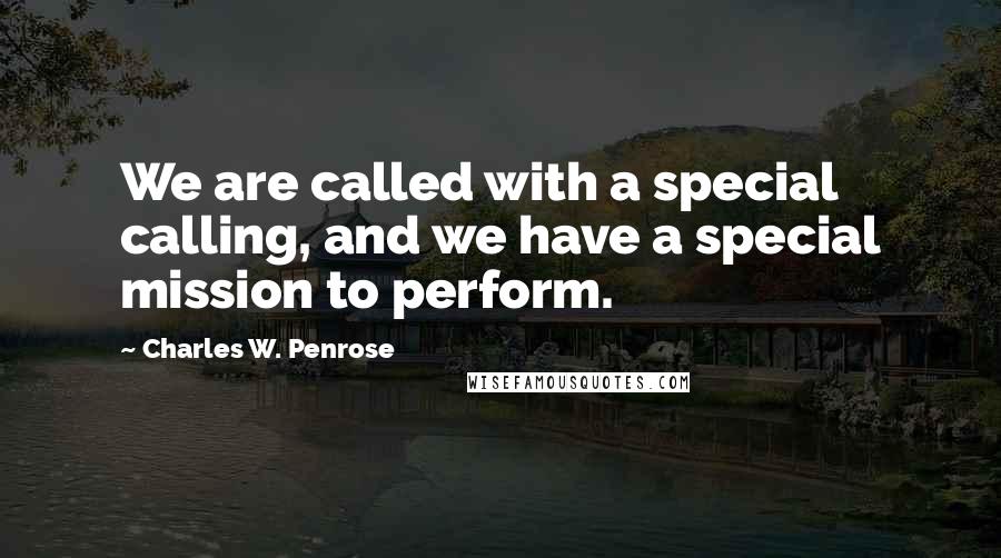 Charles W. Penrose Quotes: We are called with a special calling, and we have a special mission to perform.