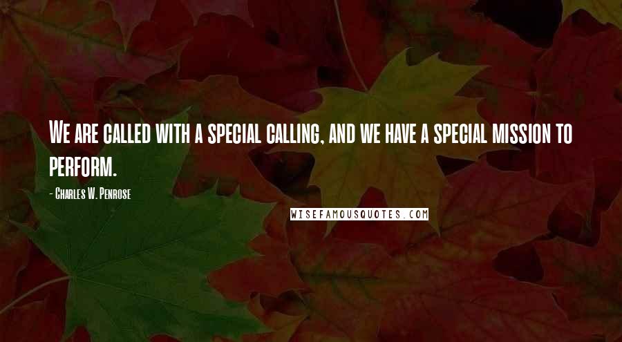 Charles W. Penrose Quotes: We are called with a special calling, and we have a special mission to perform.