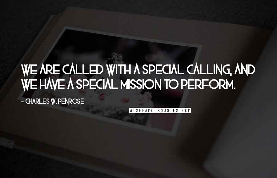 Charles W. Penrose Quotes: We are called with a special calling, and we have a special mission to perform.