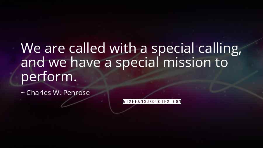 Charles W. Penrose Quotes: We are called with a special calling, and we have a special mission to perform.