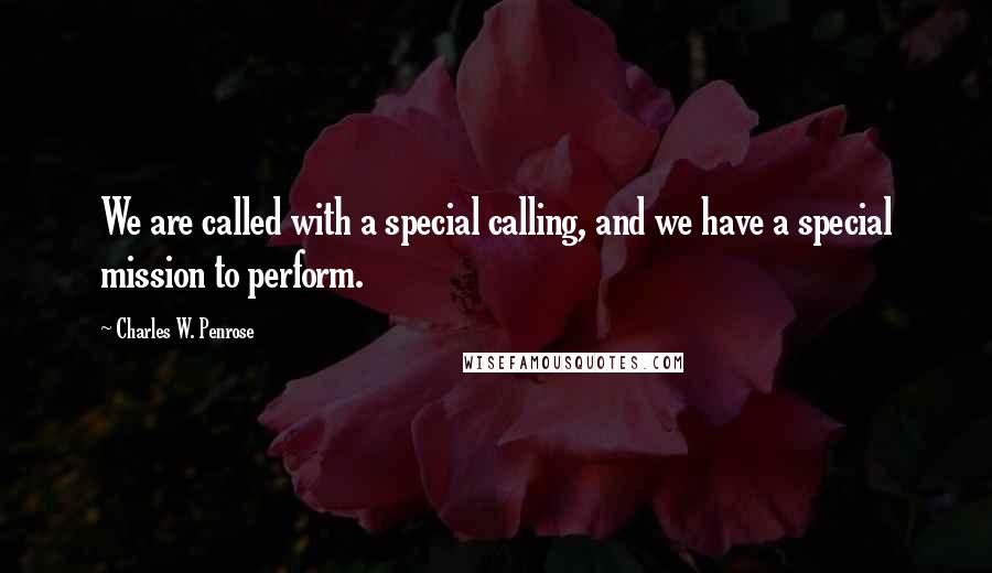 Charles W. Penrose Quotes: We are called with a special calling, and we have a special mission to perform.