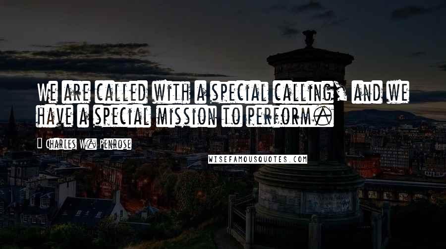 Charles W. Penrose Quotes: We are called with a special calling, and we have a special mission to perform.