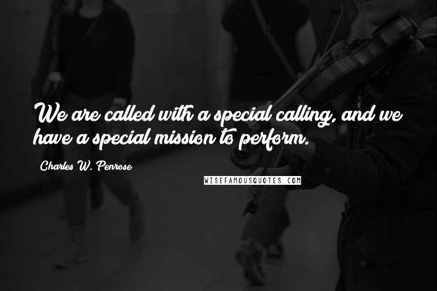 Charles W. Penrose Quotes: We are called with a special calling, and we have a special mission to perform.