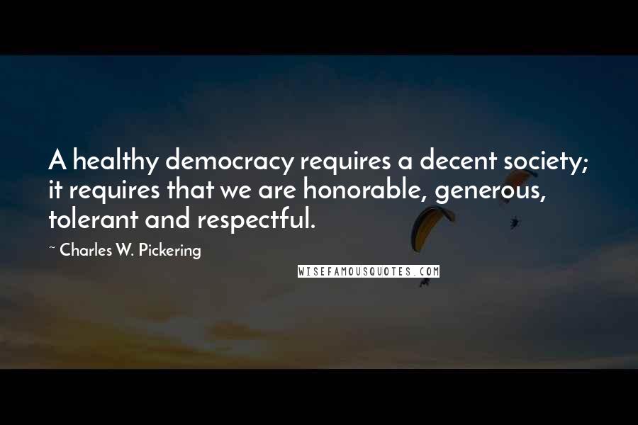 Charles W. Pickering Quotes: A healthy democracy requires a decent society; it requires that we are honorable, generous, tolerant and respectful.