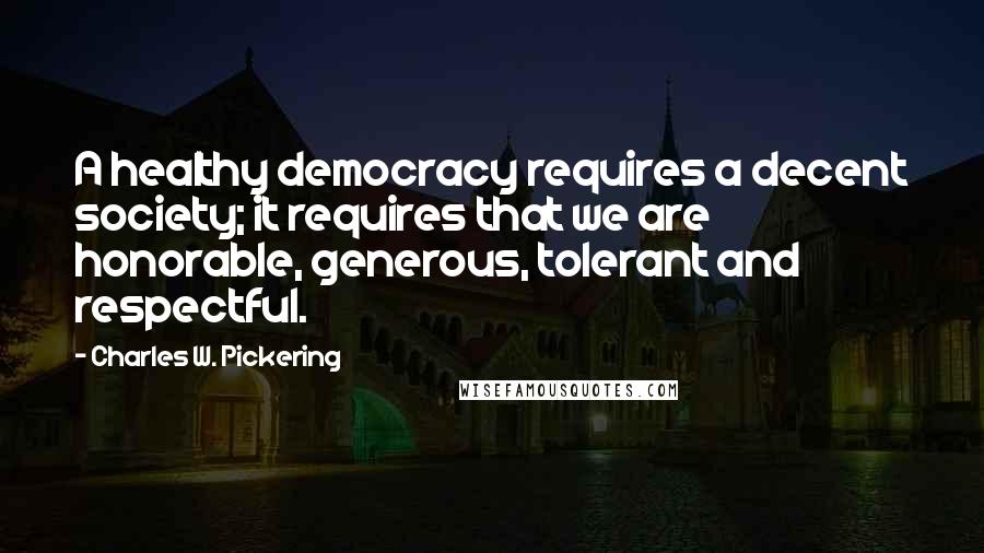 Charles W. Pickering Quotes: A healthy democracy requires a decent society; it requires that we are honorable, generous, tolerant and respectful.