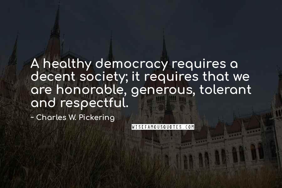 Charles W. Pickering Quotes: A healthy democracy requires a decent society; it requires that we are honorable, generous, tolerant and respectful.