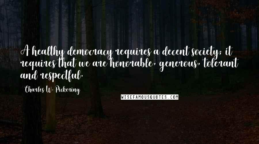 Charles W. Pickering Quotes: A healthy democracy requires a decent society; it requires that we are honorable, generous, tolerant and respectful.