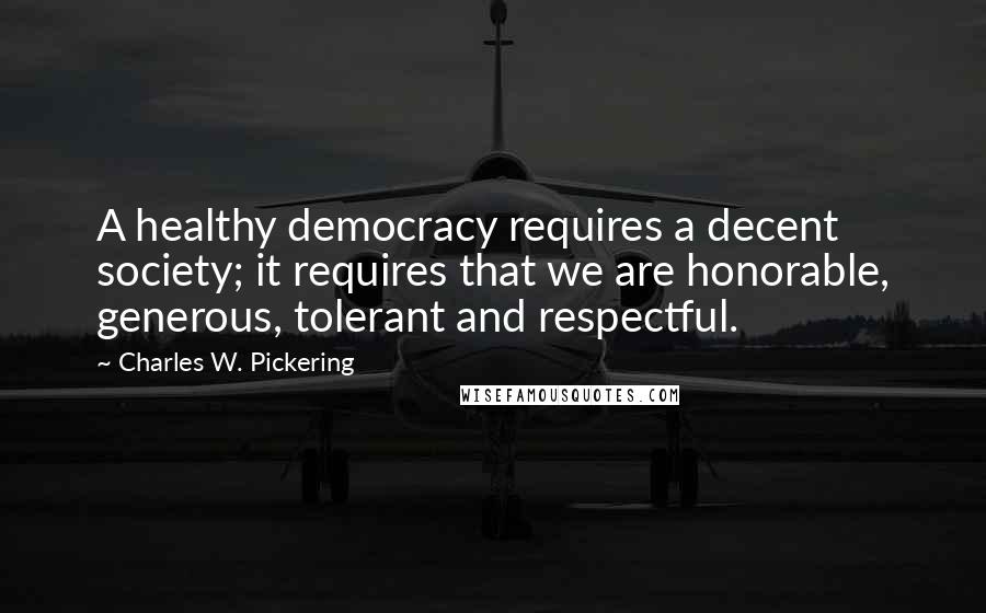 Charles W. Pickering Quotes: A healthy democracy requires a decent society; it requires that we are honorable, generous, tolerant and respectful.