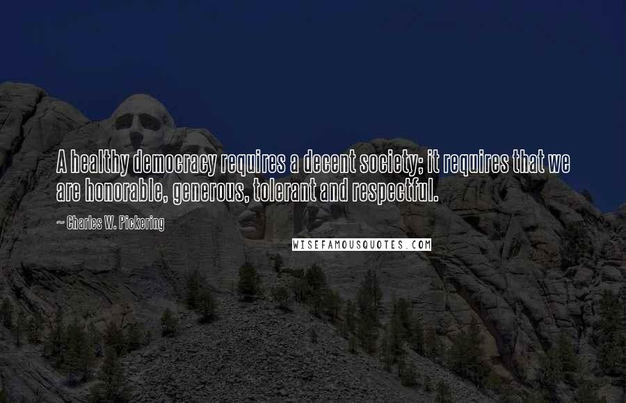 Charles W. Pickering Quotes: A healthy democracy requires a decent society; it requires that we are honorable, generous, tolerant and respectful.