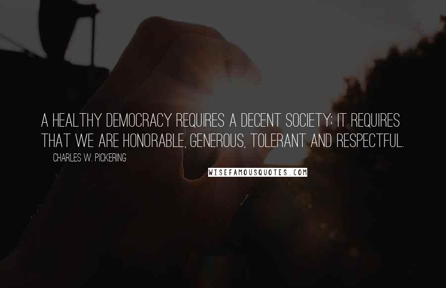 Charles W. Pickering Quotes: A healthy democracy requires a decent society; it requires that we are honorable, generous, tolerant and respectful.