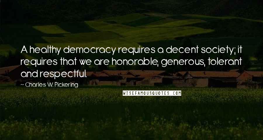 Charles W. Pickering Quotes: A healthy democracy requires a decent society; it requires that we are honorable, generous, tolerant and respectful.