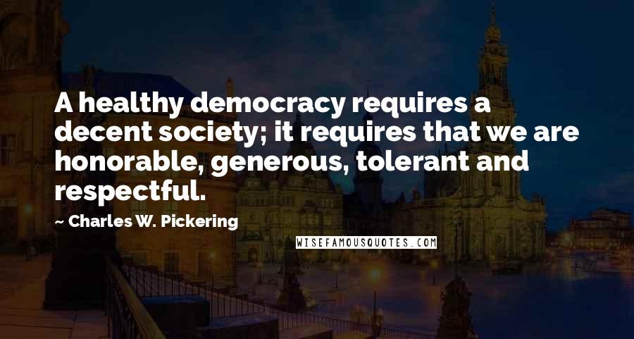 Charles W. Pickering Quotes: A healthy democracy requires a decent society; it requires that we are honorable, generous, tolerant and respectful.