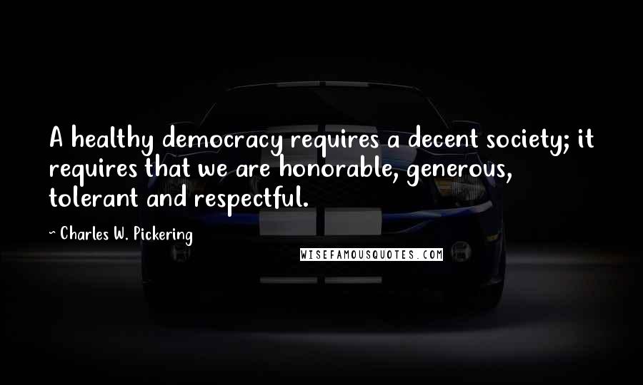 Charles W. Pickering Quotes: A healthy democracy requires a decent society; it requires that we are honorable, generous, tolerant and respectful.