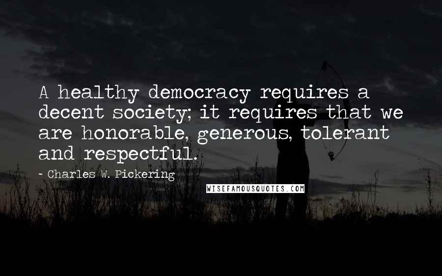 Charles W. Pickering Quotes: A healthy democracy requires a decent society; it requires that we are honorable, generous, tolerant and respectful.