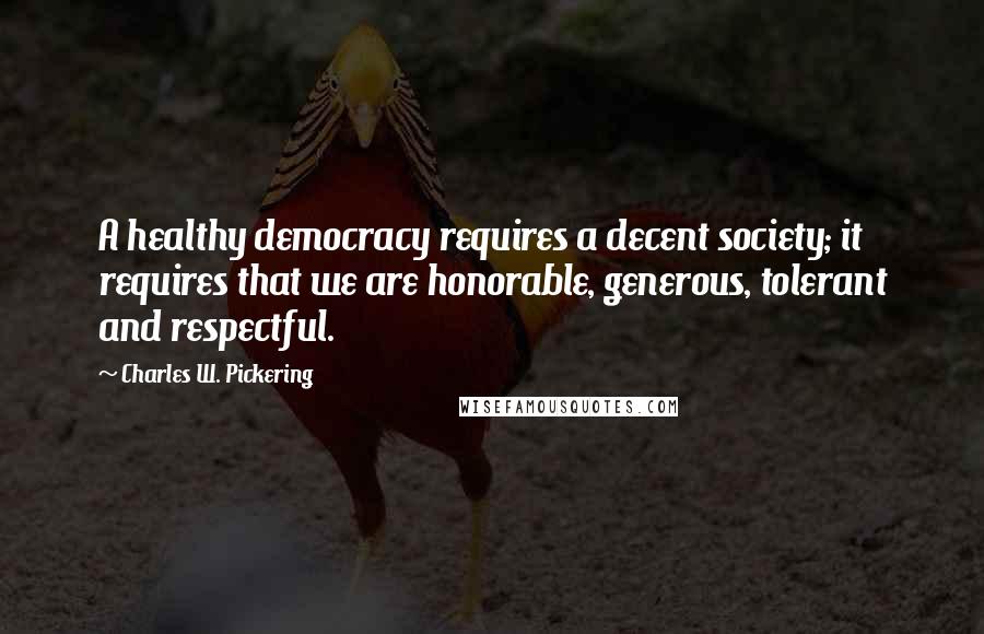 Charles W. Pickering Quotes: A healthy democracy requires a decent society; it requires that we are honorable, generous, tolerant and respectful.