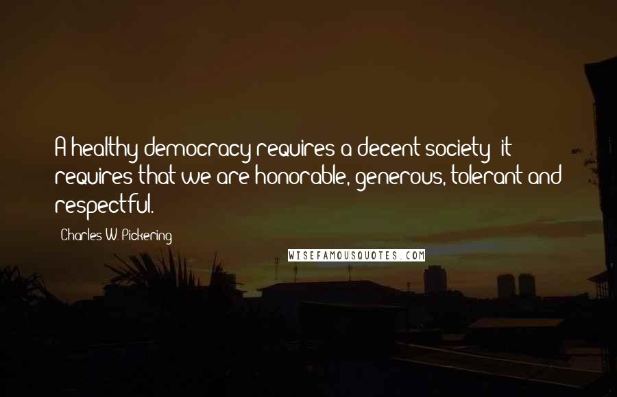 Charles W. Pickering Quotes: A healthy democracy requires a decent society; it requires that we are honorable, generous, tolerant and respectful.