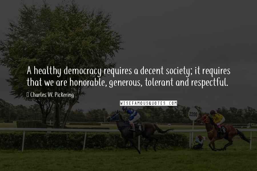 Charles W. Pickering Quotes: A healthy democracy requires a decent society; it requires that we are honorable, generous, tolerant and respectful.