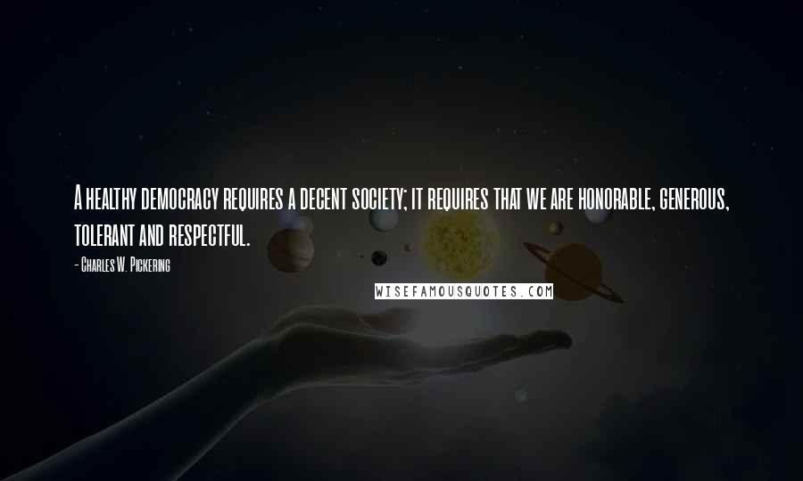 Charles W. Pickering Quotes: A healthy democracy requires a decent society; it requires that we are honorable, generous, tolerant and respectful.