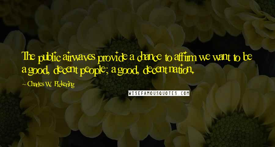 Charles W. Pickering Quotes: The public airwaves provide a chance to affirm we want to be a good, decent people; a good, decent nation.