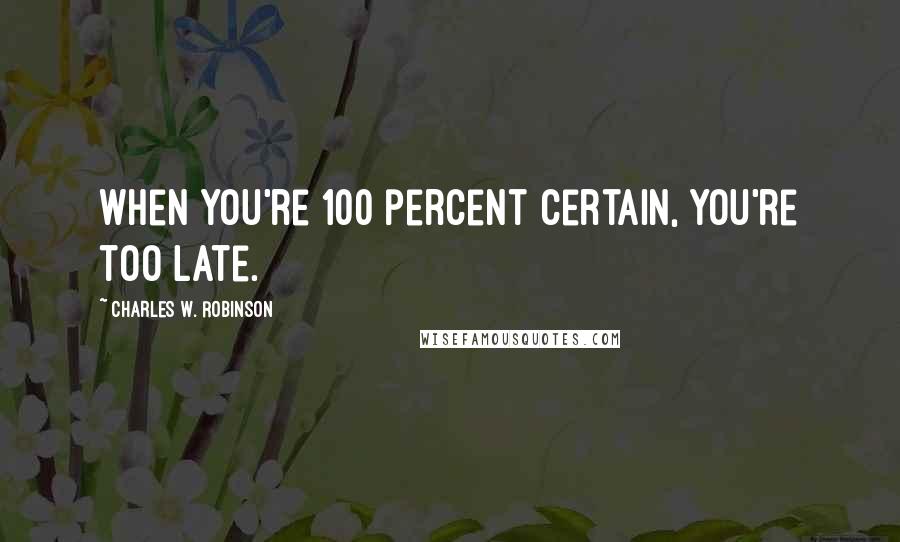 Charles W. Robinson Quotes: When you're 100 percent certain, you're too late.