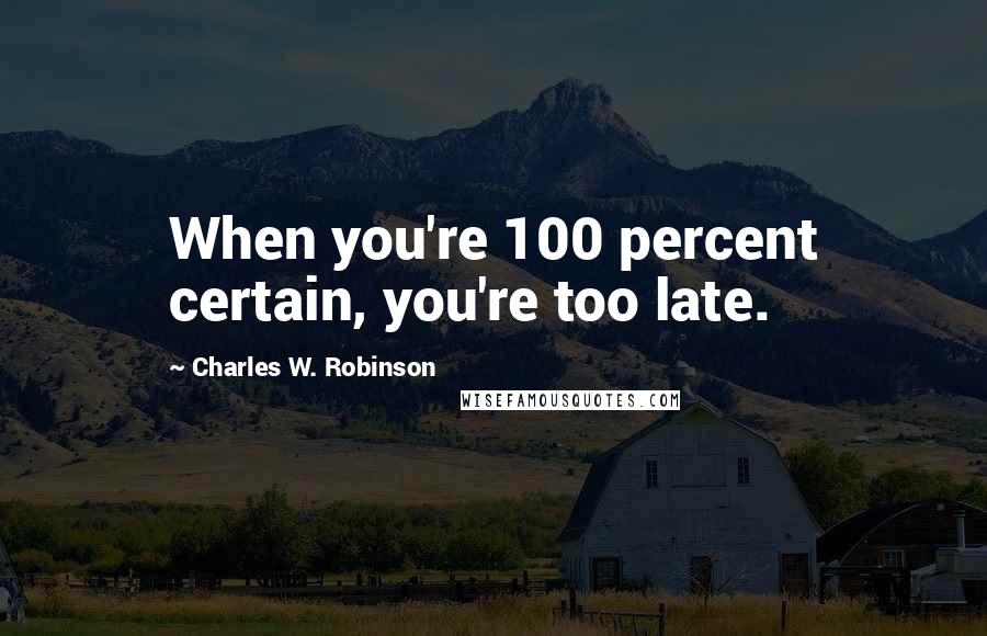 Charles W. Robinson Quotes: When you're 100 percent certain, you're too late.