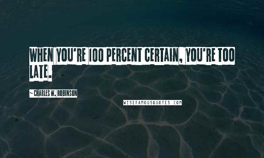 Charles W. Robinson Quotes: When you're 100 percent certain, you're too late.