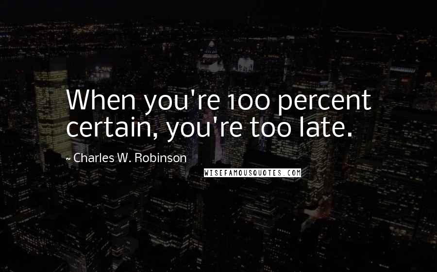 Charles W. Robinson Quotes: When you're 100 percent certain, you're too late.