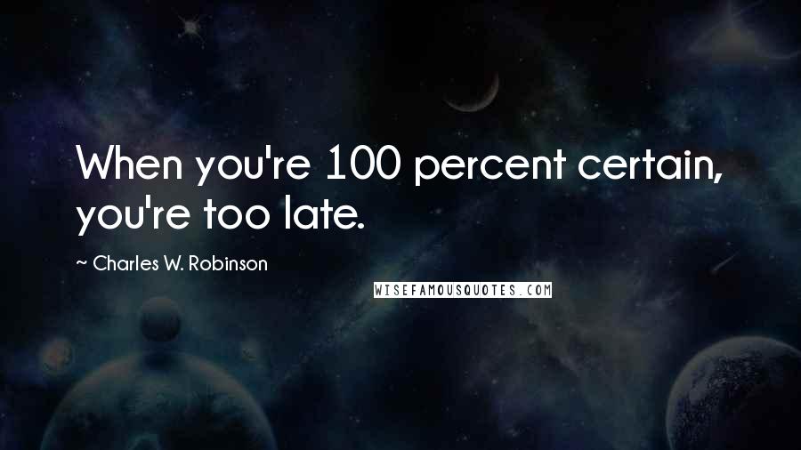 Charles W. Robinson Quotes: When you're 100 percent certain, you're too late.
