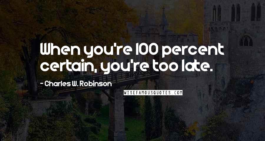 Charles W. Robinson Quotes: When you're 100 percent certain, you're too late.