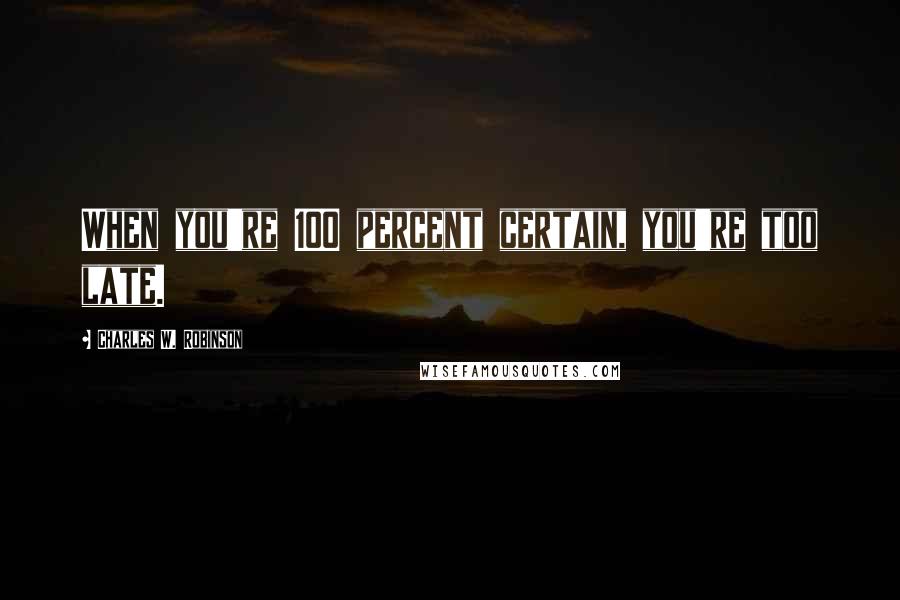 Charles W. Robinson Quotes: When you're 100 percent certain, you're too late.