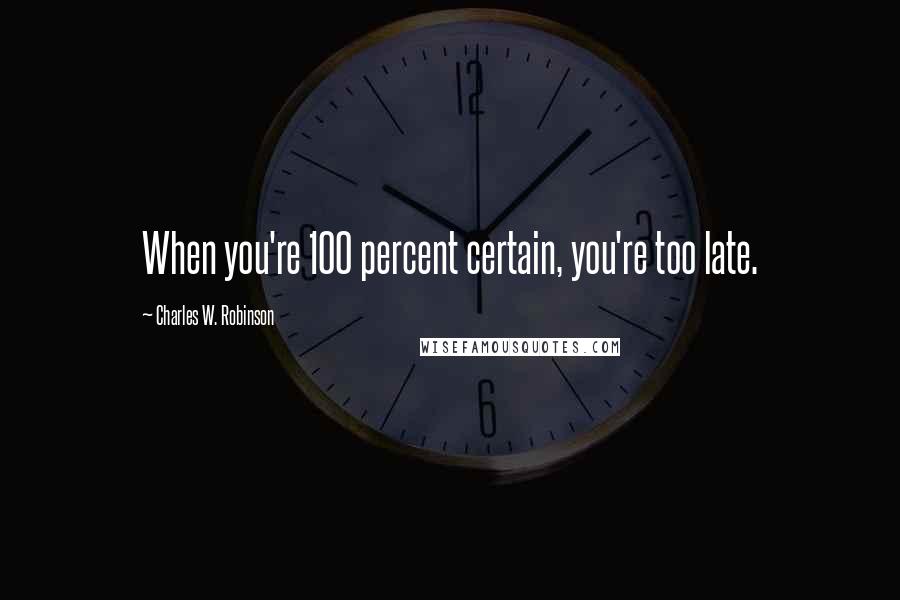 Charles W. Robinson Quotes: When you're 100 percent certain, you're too late.