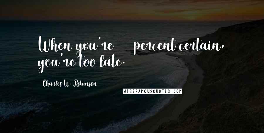 Charles W. Robinson Quotes: When you're 100 percent certain, you're too late.