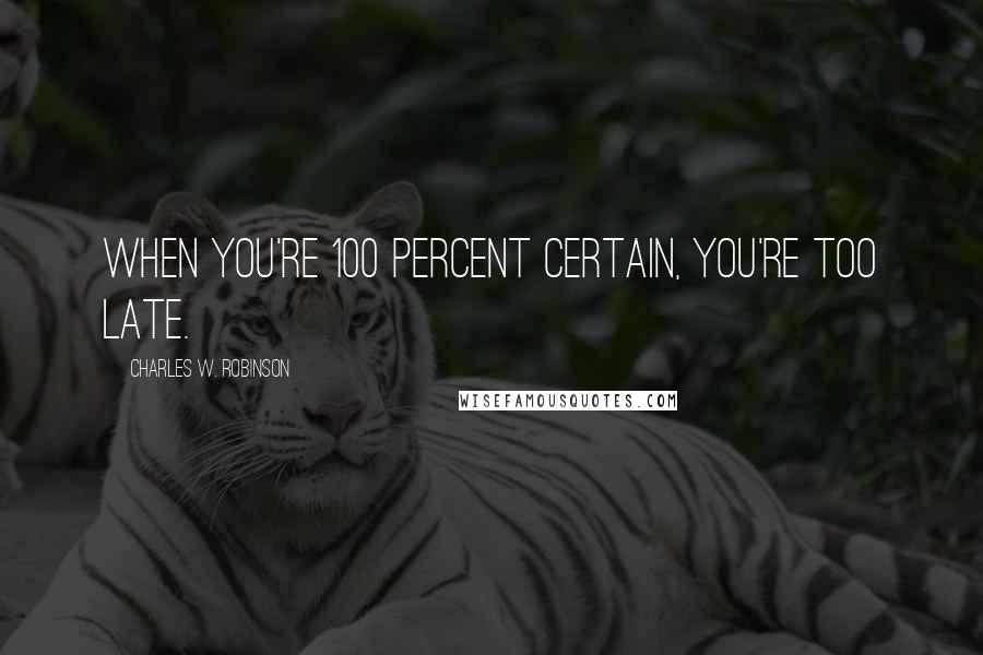 Charles W. Robinson Quotes: When you're 100 percent certain, you're too late.