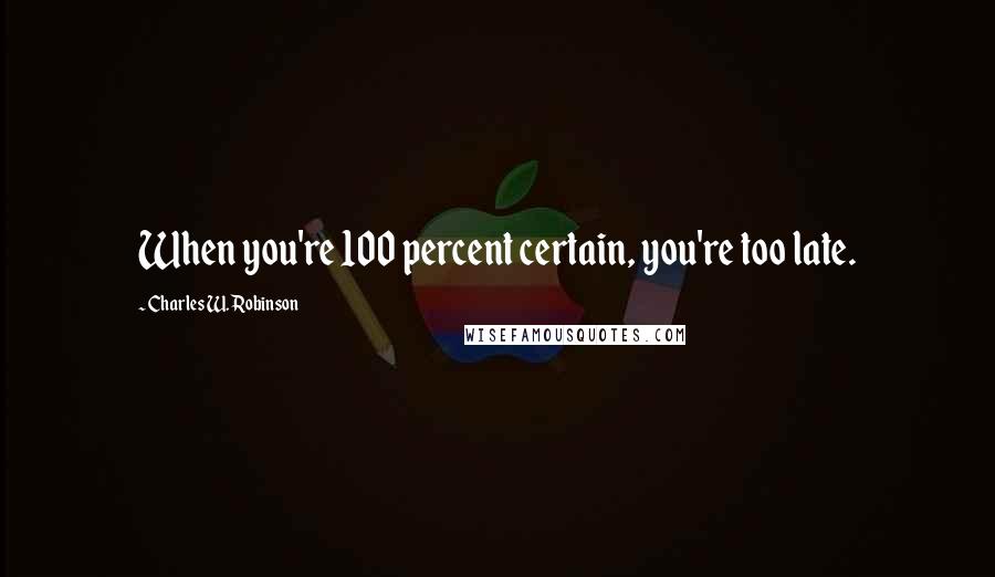 Charles W. Robinson Quotes: When you're 100 percent certain, you're too late.