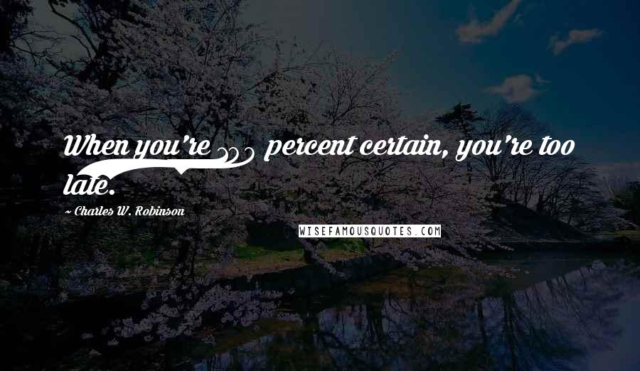 Charles W. Robinson Quotes: When you're 100 percent certain, you're too late.