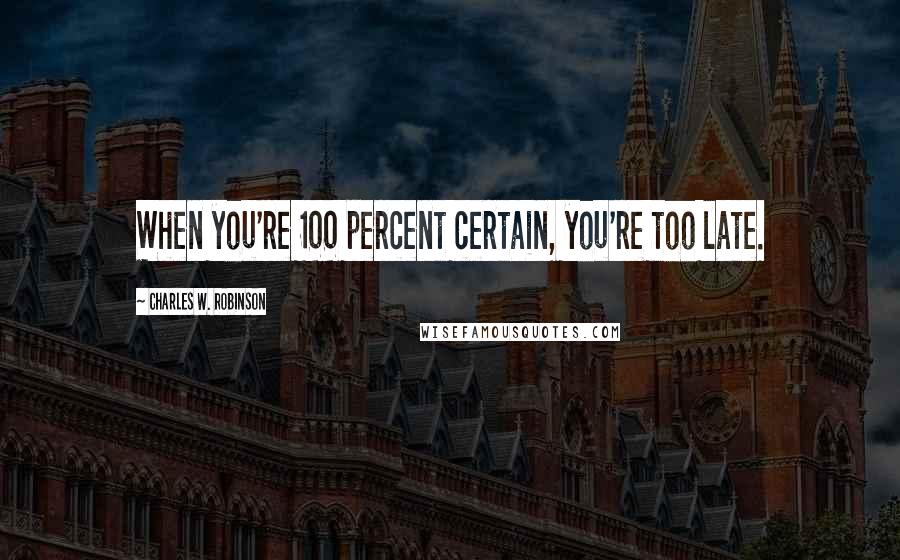 Charles W. Robinson Quotes: When you're 100 percent certain, you're too late.