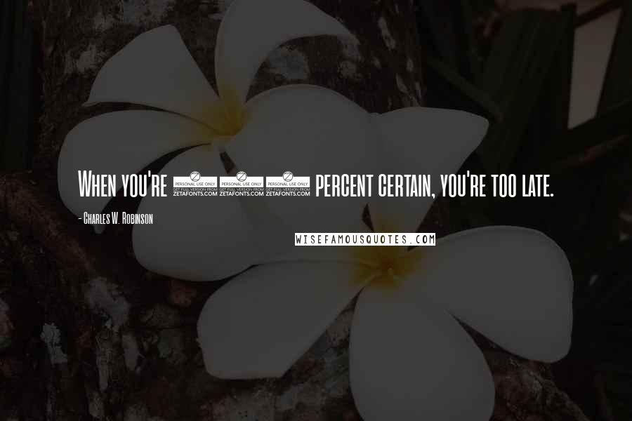 Charles W. Robinson Quotes: When you're 100 percent certain, you're too late.