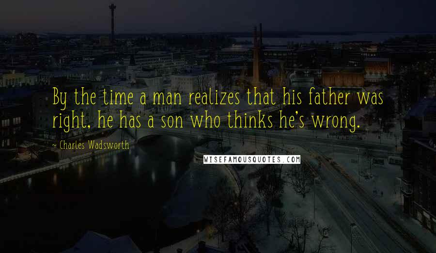 Charles Wadsworth Quotes: By the time a man realizes that his father was right, he has a son who thinks he's wrong.