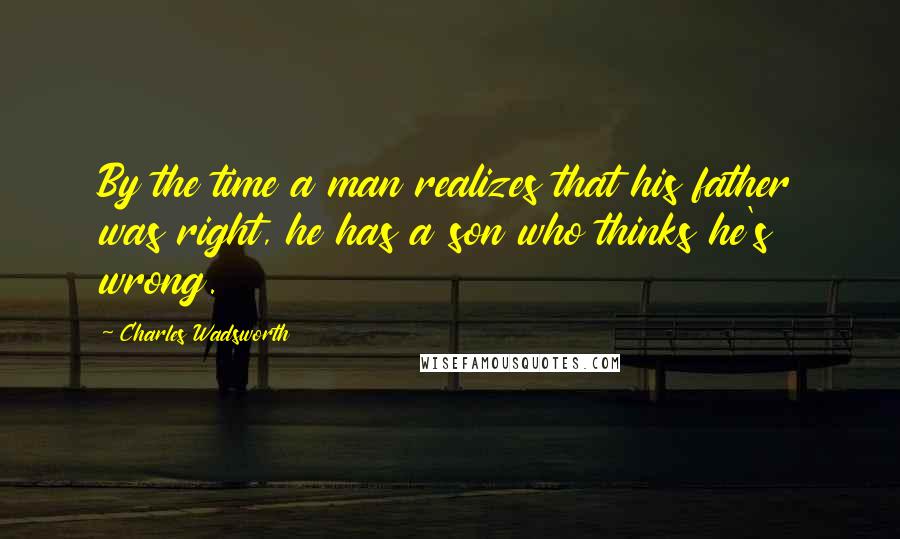 Charles Wadsworth Quotes: By the time a man realizes that his father was right, he has a son who thinks he's wrong.