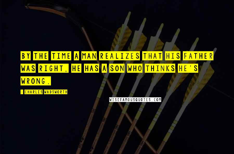 Charles Wadsworth Quotes: By the time a man realizes that his father was right, he has a son who thinks he's wrong.