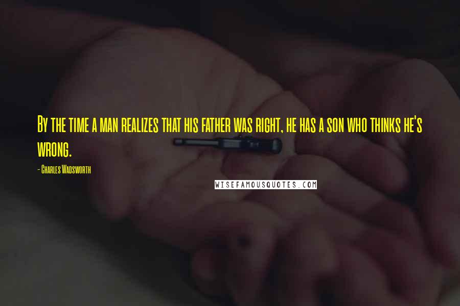 Charles Wadsworth Quotes: By the time a man realizes that his father was right, he has a son who thinks he's wrong.