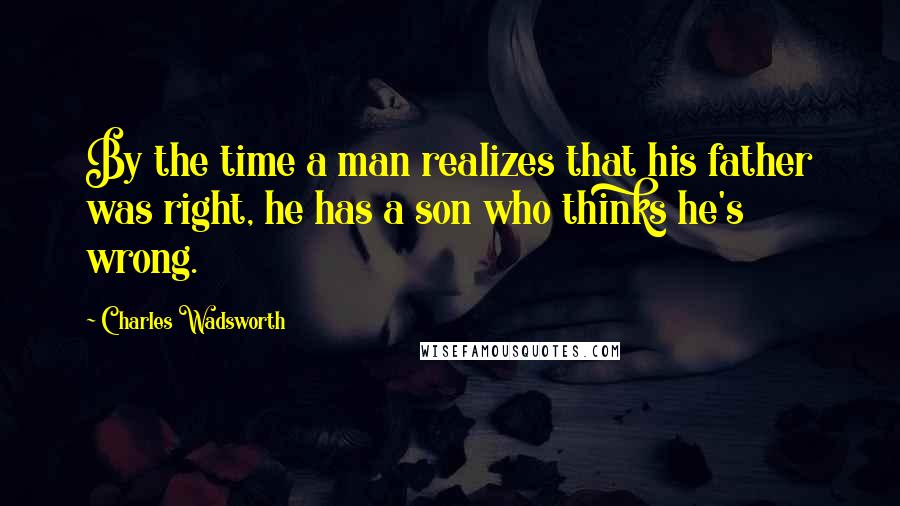 Charles Wadsworth Quotes: By the time a man realizes that his father was right, he has a son who thinks he's wrong.