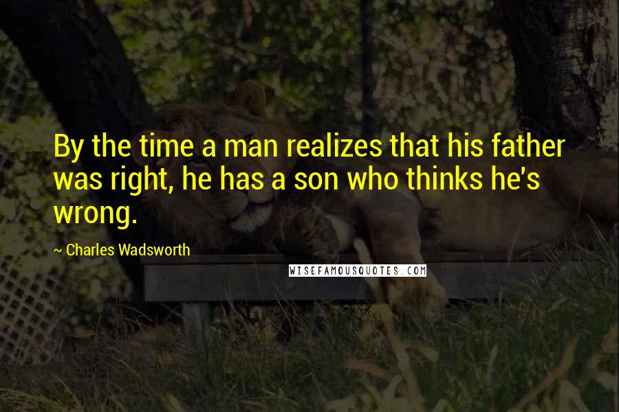 Charles Wadsworth Quotes: By the time a man realizes that his father was right, he has a son who thinks he's wrong.