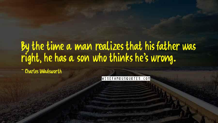 Charles Wadsworth Quotes: By the time a man realizes that his father was right, he has a son who thinks he's wrong.
