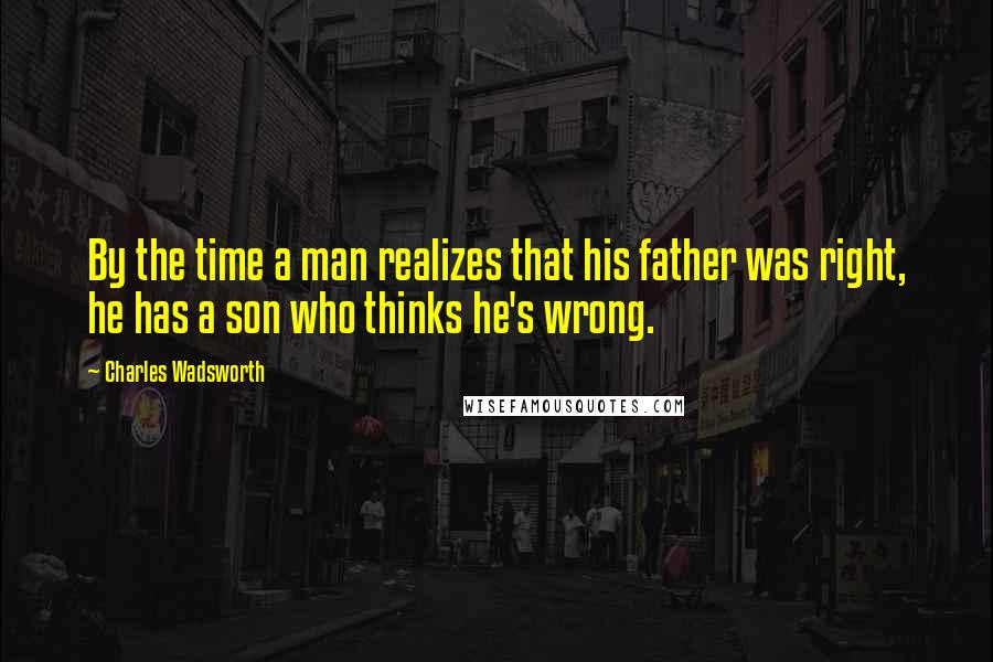 Charles Wadsworth Quotes: By the time a man realizes that his father was right, he has a son who thinks he's wrong.