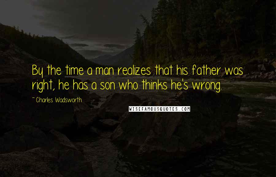 Charles Wadsworth Quotes: By the time a man realizes that his father was right, he has a son who thinks he's wrong.