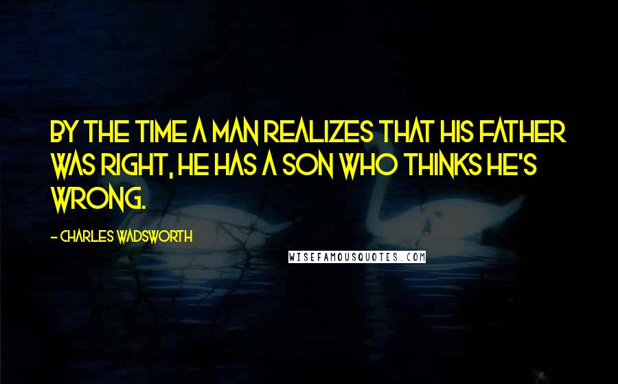 Charles Wadsworth Quotes: By the time a man realizes that his father was right, he has a son who thinks he's wrong.