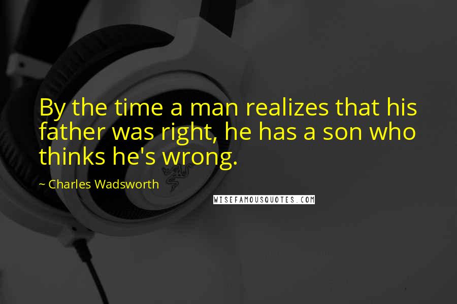 Charles Wadsworth Quotes: By the time a man realizes that his father was right, he has a son who thinks he's wrong.