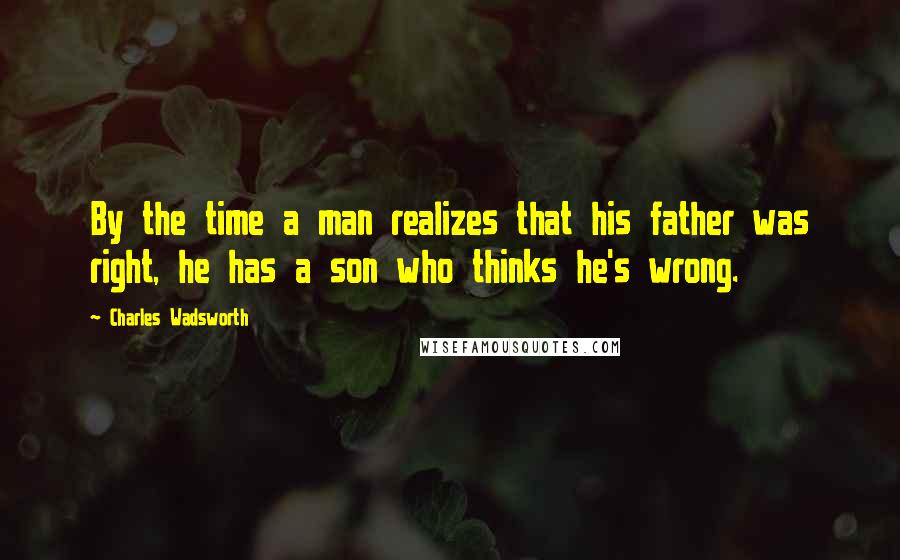 Charles Wadsworth Quotes: By the time a man realizes that his father was right, he has a son who thinks he's wrong.
